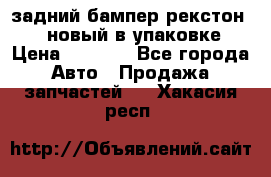 задний бампер рекстон 3   новый в упаковке › Цена ­ 8 000 - Все города Авто » Продажа запчастей   . Хакасия респ.